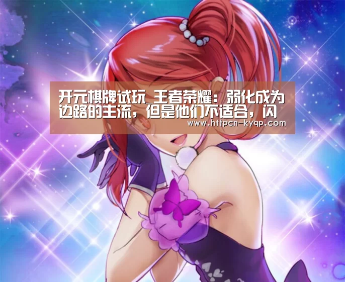 开元棋牌试玩_王者荣耀:弱化成为边路的主流,但是他们不适合,闪现的他们无敌(图1) 开元棋牌